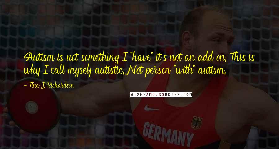 Tina J. Richardson Quotes: Autism is not something I "have" it's not an add on. This is why I call myself autistic. Not person "with" autism.