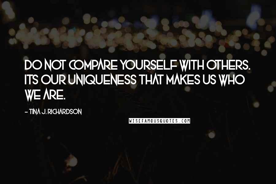 Tina J. Richardson Quotes: Do not compare yourself with others. Its our uniqueness that makes us who we are.