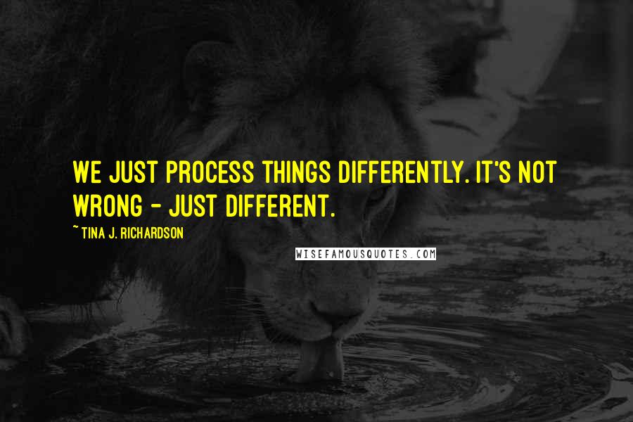 Tina J. Richardson Quotes: We just process things differently. It's not wrong - just different.