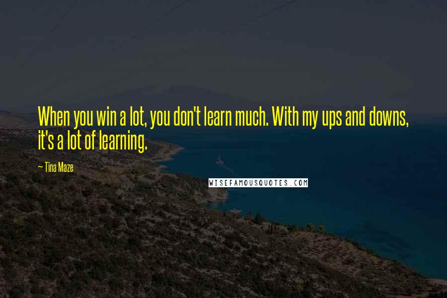 Tina Maze Quotes: When you win a lot, you don't learn much. With my ups and downs, it's a lot of learning.