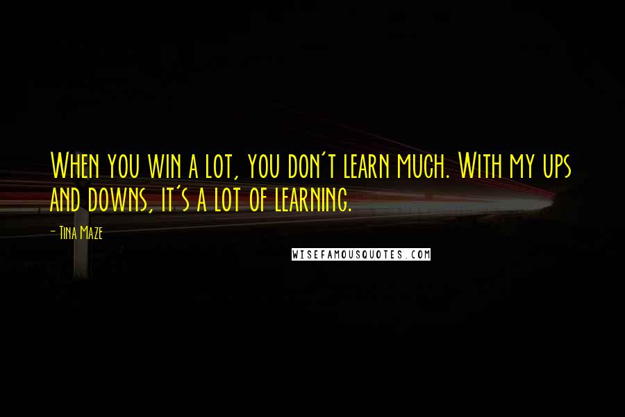 Tina Maze Quotes: When you win a lot, you don't learn much. With my ups and downs, it's a lot of learning.