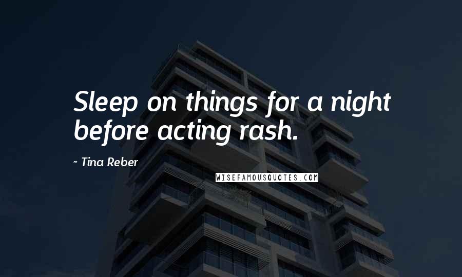 Tina Reber Quotes: Sleep on things for a night before acting rash.