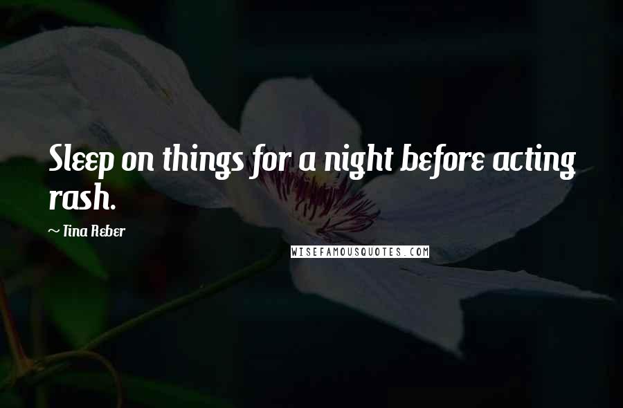 Tina Reber Quotes: Sleep on things for a night before acting rash.