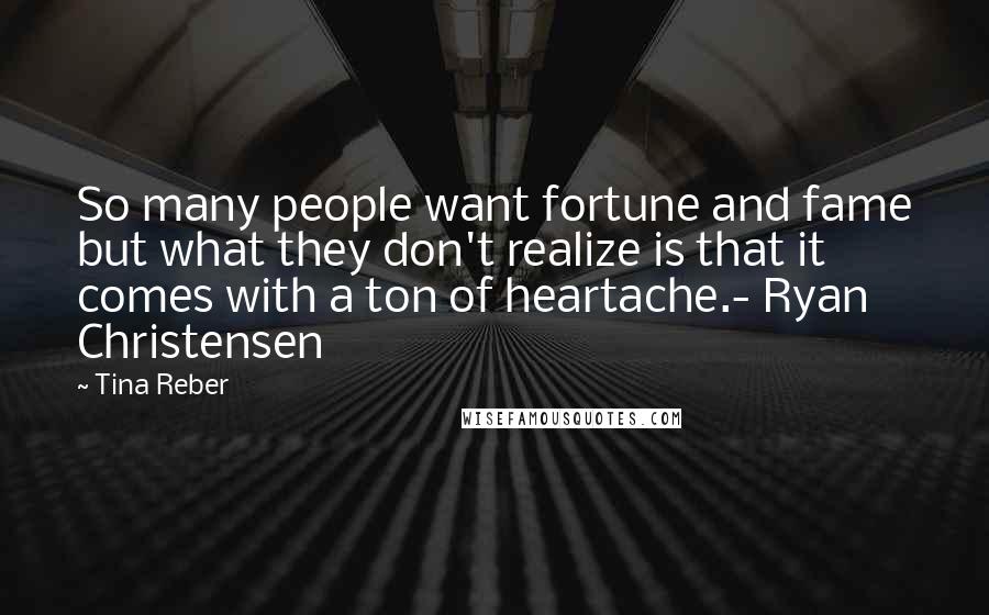 Tina Reber Quotes: So many people want fortune and fame but what they don't realize is that it comes with a ton of heartache.- Ryan Christensen