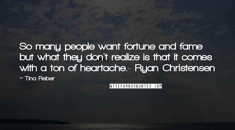 Tina Reber Quotes: So many people want fortune and fame but what they don't realize is that it comes with a ton of heartache.- Ryan Christensen