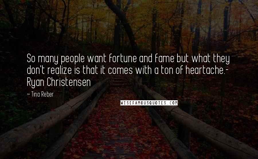 Tina Reber Quotes: So many people want fortune and fame but what they don't realize is that it comes with a ton of heartache.- Ryan Christensen