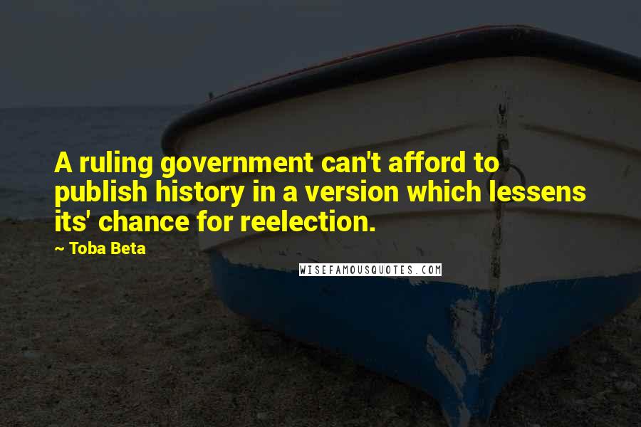 Toba Beta Quotes: A ruling government can't afford to publish history in a version which lessens its' chance for reelection.