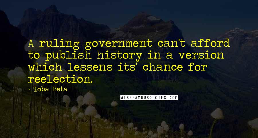 Toba Beta Quotes: A ruling government can't afford to publish history in a version which lessens its' chance for reelection.