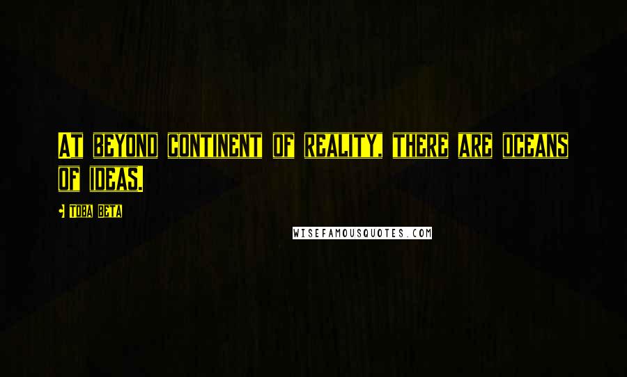 Toba Beta Quotes: At beyond continent of reality, there are oceans of ideas.