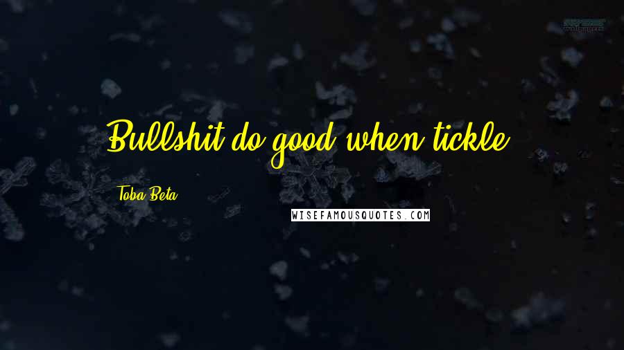 Toba Beta Quotes: Bullshit do good when tickle.