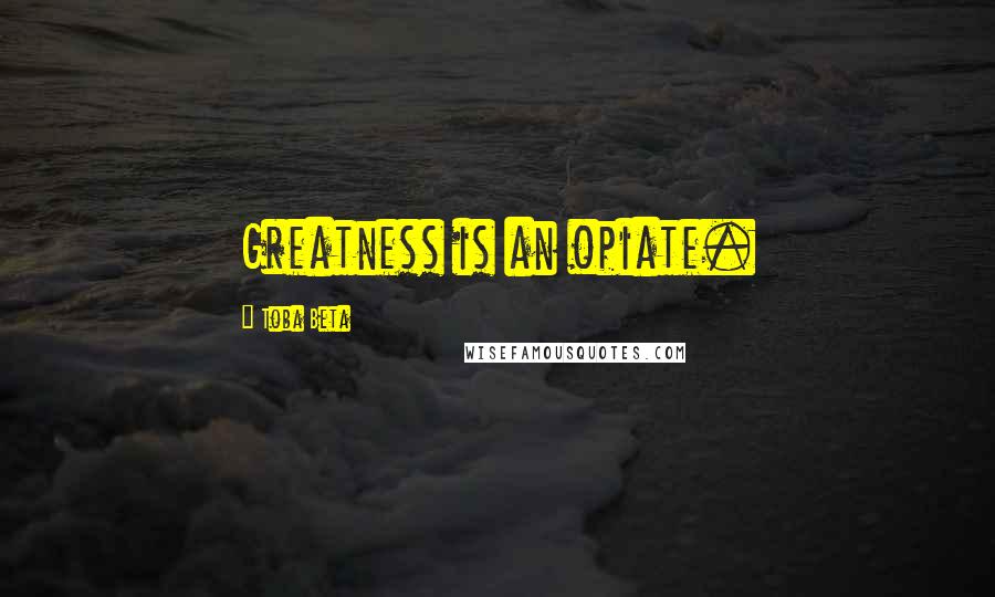 Toba Beta Quotes: Greatness is an opiate.