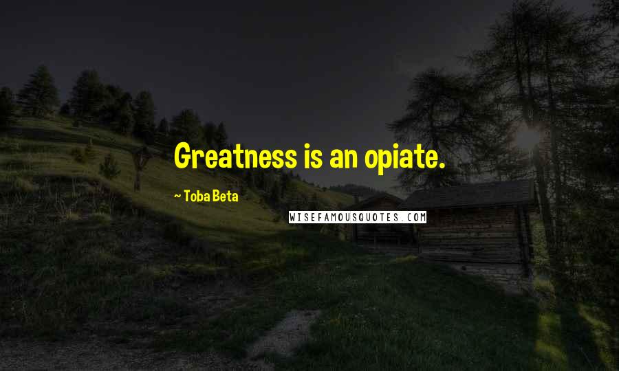 Toba Beta Quotes: Greatness is an opiate.