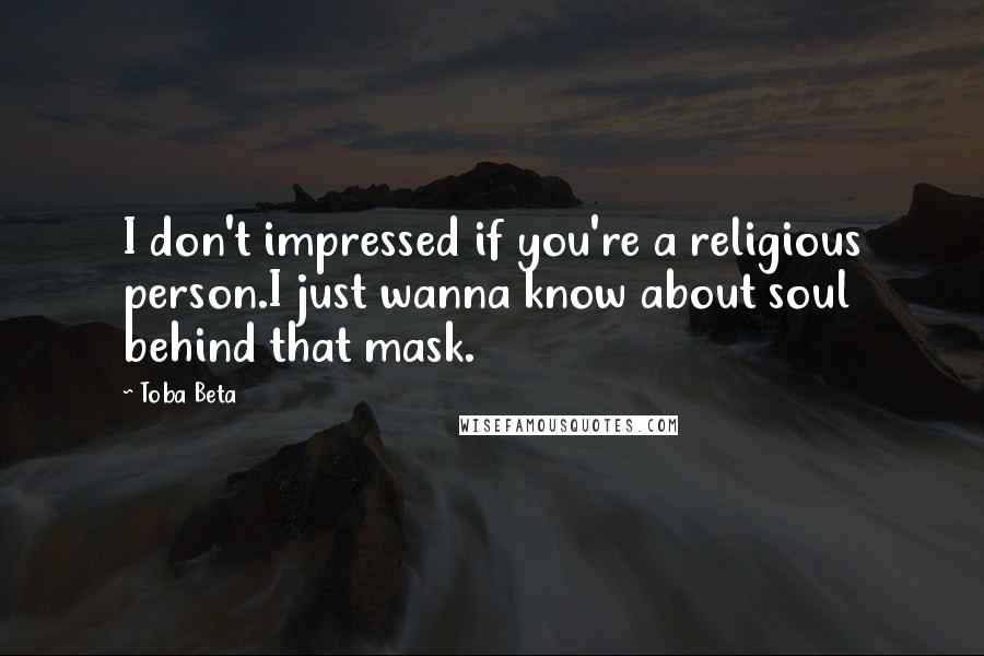 Toba Beta Quotes: I don't impressed if you're a religious person.I just wanna know about soul behind that mask.