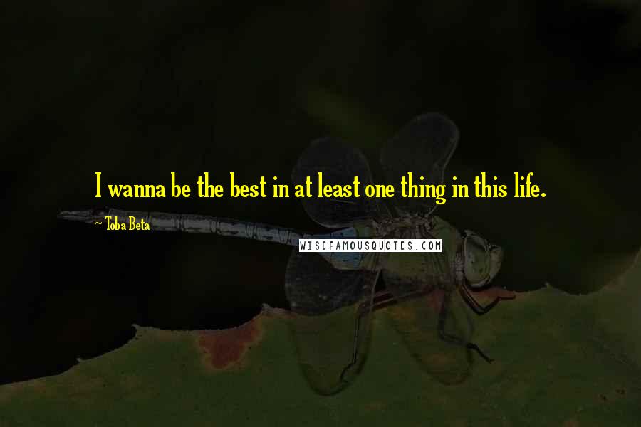 Toba Beta Quotes: I wanna be the best in at least one thing in this life.