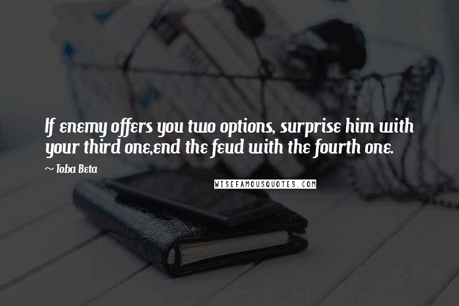 Toba Beta Quotes: If enemy offers you two options, surprise him with your third one,end the feud with the fourth one.