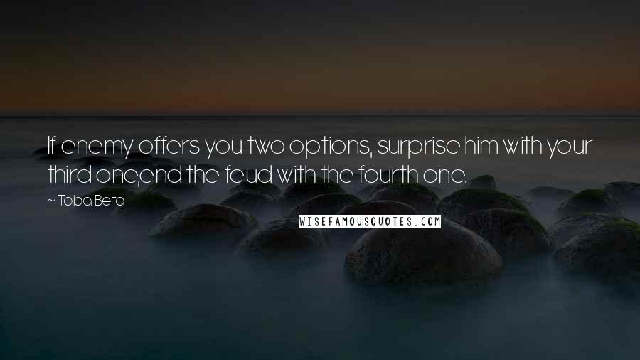 Toba Beta Quotes: If enemy offers you two options, surprise him with your third one,end the feud with the fourth one.