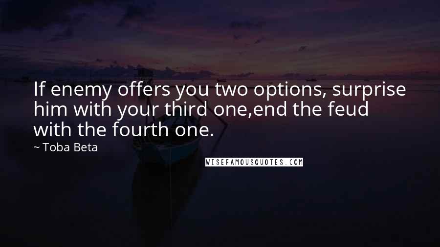 Toba Beta Quotes: If enemy offers you two options, surprise him with your third one,end the feud with the fourth one.