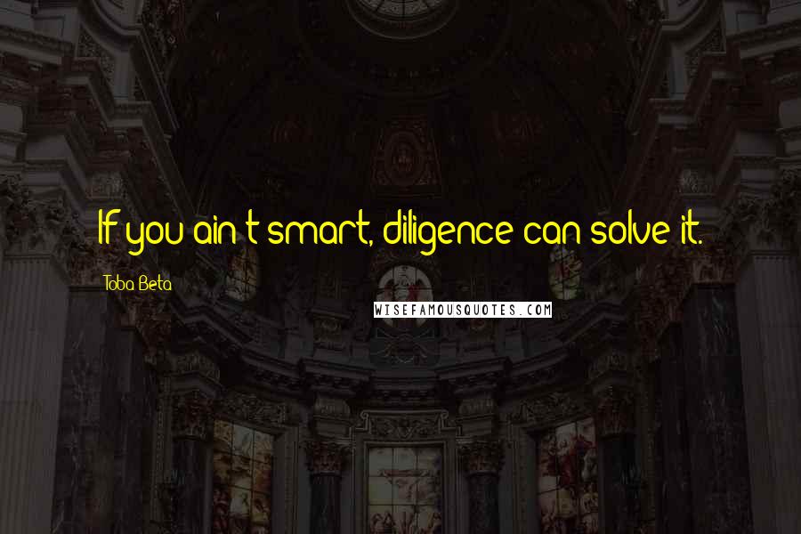 Toba Beta Quotes: If you ain't smart, diligence can solve it.