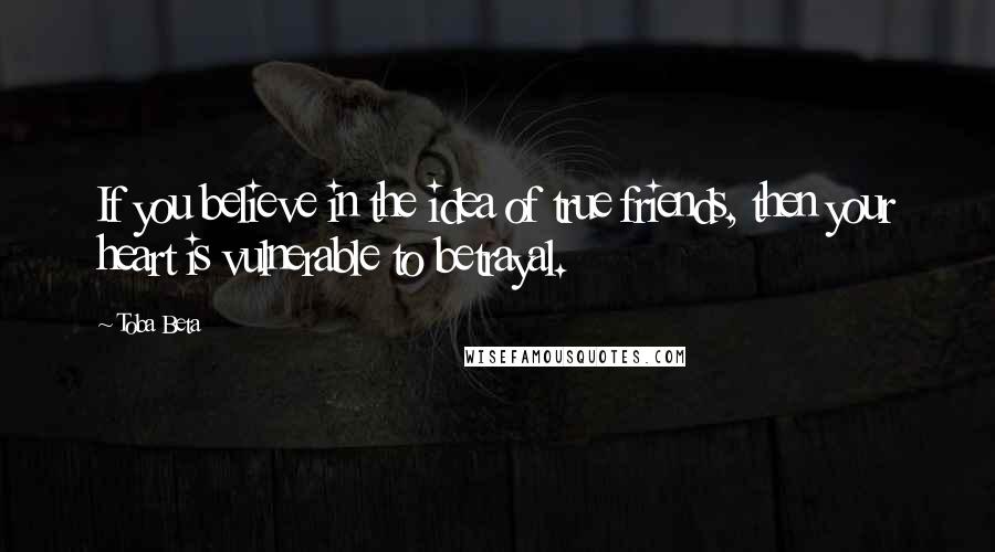 Toba Beta Quotes: If you believe in the idea of true friends, then your heart is vulnerable to betrayal.