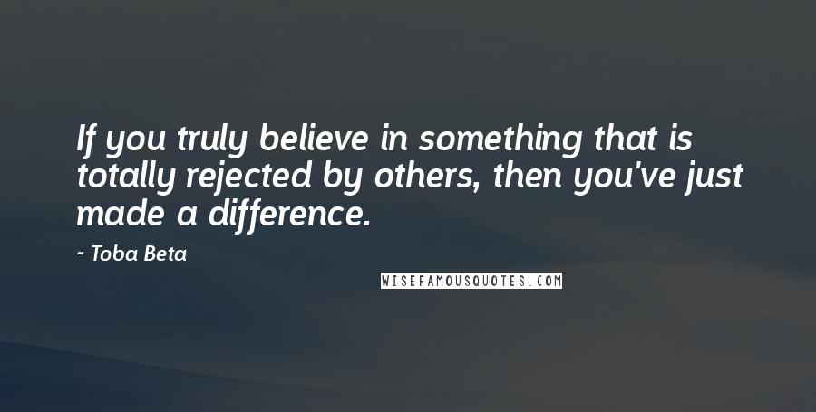 Toba Beta Quotes: If you truly believe in something that is totally rejected by others, then you've just made a difference.