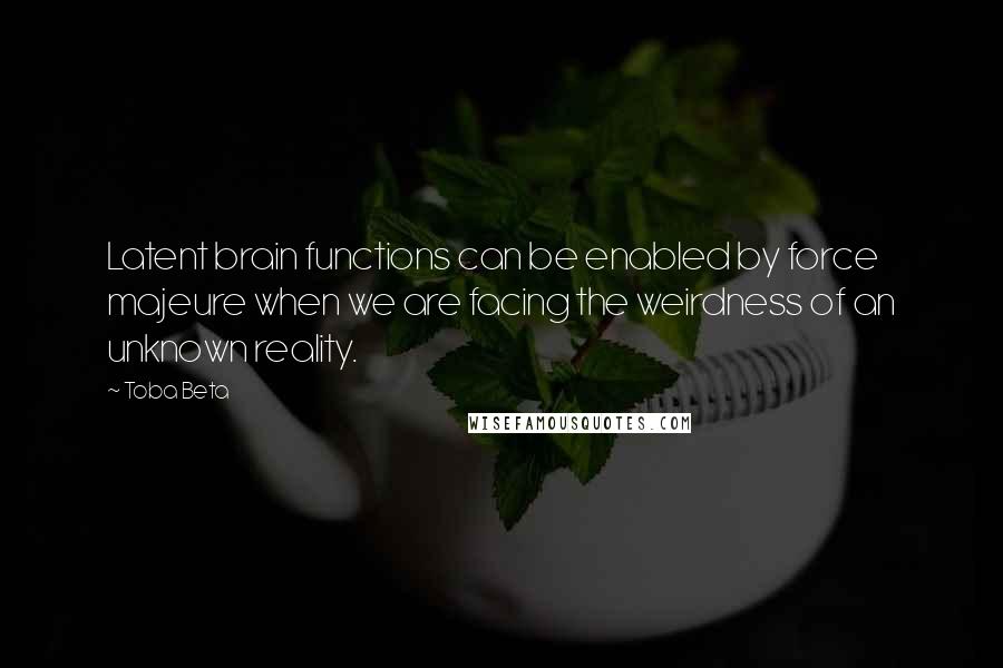 Toba Beta Quotes: Latent brain functions can be enabled by force majeure when we are facing the weirdness of an unknown reality.