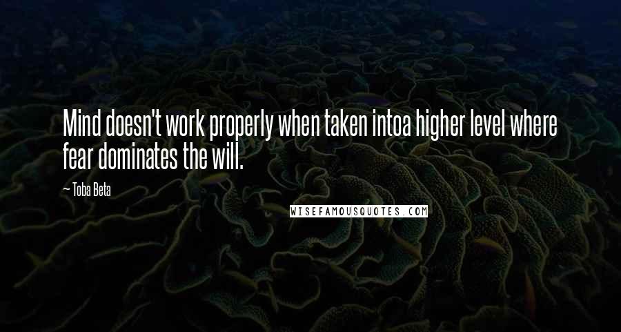 Toba Beta Quotes: Mind doesn't work properly when taken intoa higher level where fear dominates the will.