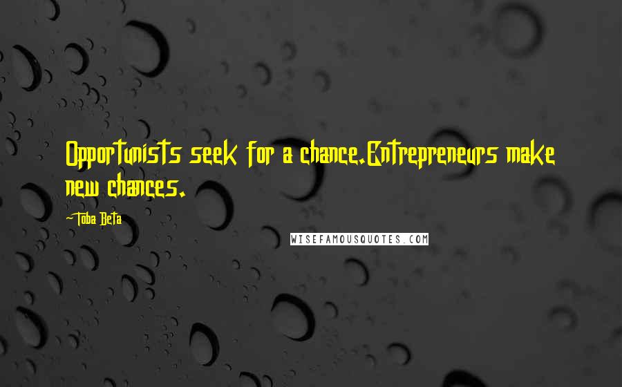 Toba Beta Quotes: Opportunists seek for a chance.Entrepreneurs make new chances.