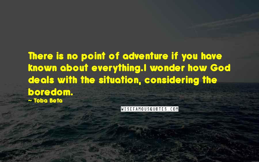 Toba Beta Quotes: There is no point of adventure if you have known about everything.I wonder how God deals with the situation, considering the boredom.