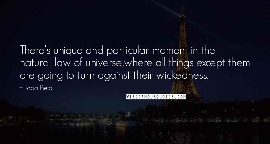 Toba Beta Quotes: There's unique and particular moment in the natural law of universe,where all things except them are going to turn against their wickedness.