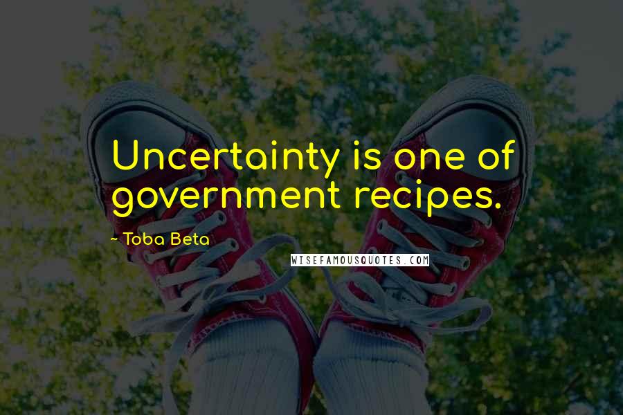 Toba Beta Quotes: Uncertainty is one of government recipes.