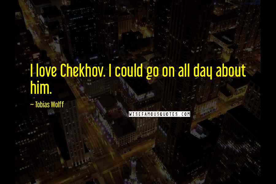 Tobias Wolff Quotes: I love Chekhov. I could go on all day about him.