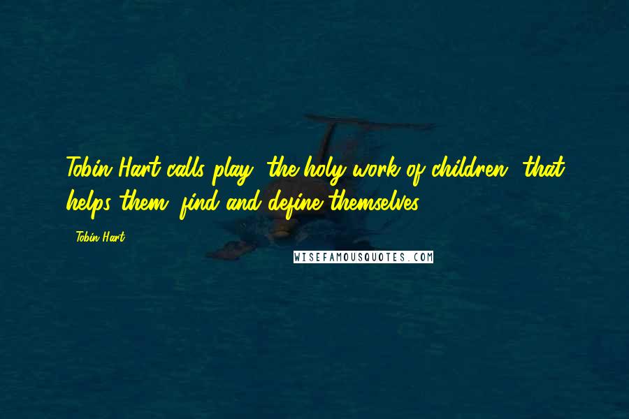 Tobin Hart Quotes: Tobin Hart calls play "the holy work of children" that helps them "find and define themselves."[2]