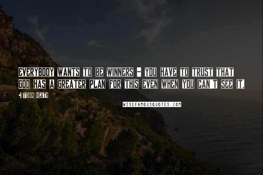 Tobin Heath Quotes: Everybody wants to be winners - you have to trust that God has a greater plan for this even when you can't see it.