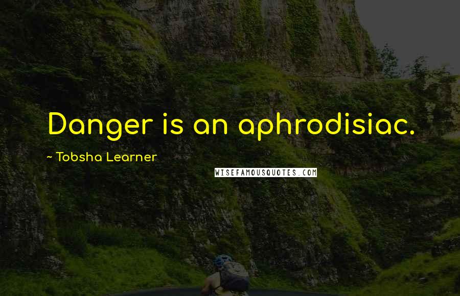 Tobsha Learner Quotes: Danger is an aphrodisiac.