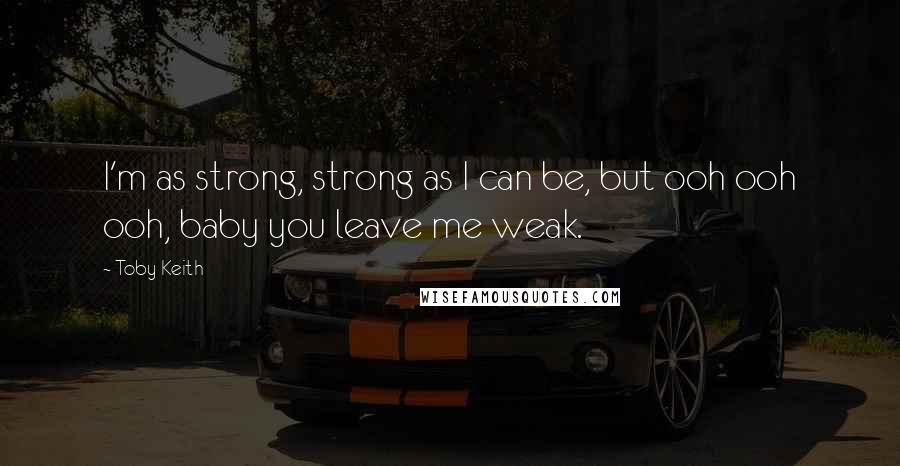 Toby Keith Quotes: I'm as strong, strong as I can be, but ooh ooh ooh, baby you leave me weak.