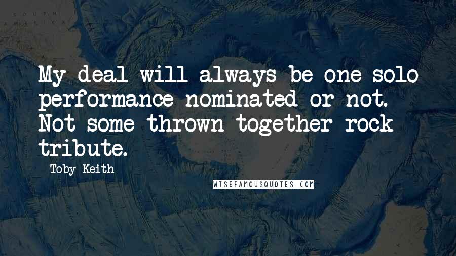 Toby Keith Quotes: My deal will always be one solo performance-nominated or not. Not some thrown together rock tribute.