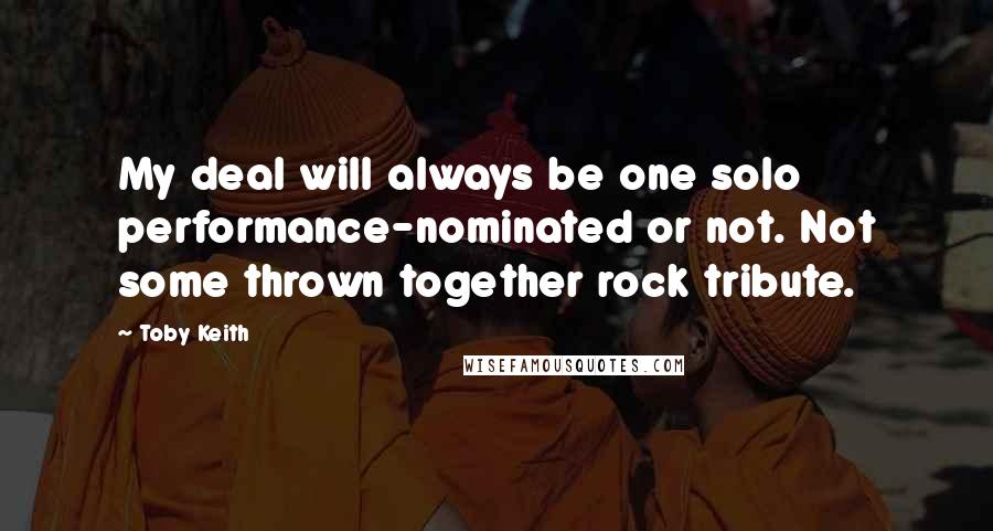 Toby Keith Quotes: My deal will always be one solo performance-nominated or not. Not some thrown together rock tribute.