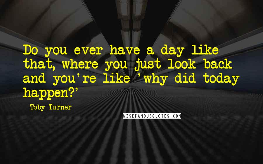 Toby Turner Quotes: Do you ever have a day like that, where you just look back and you're like 'why did today happen?'