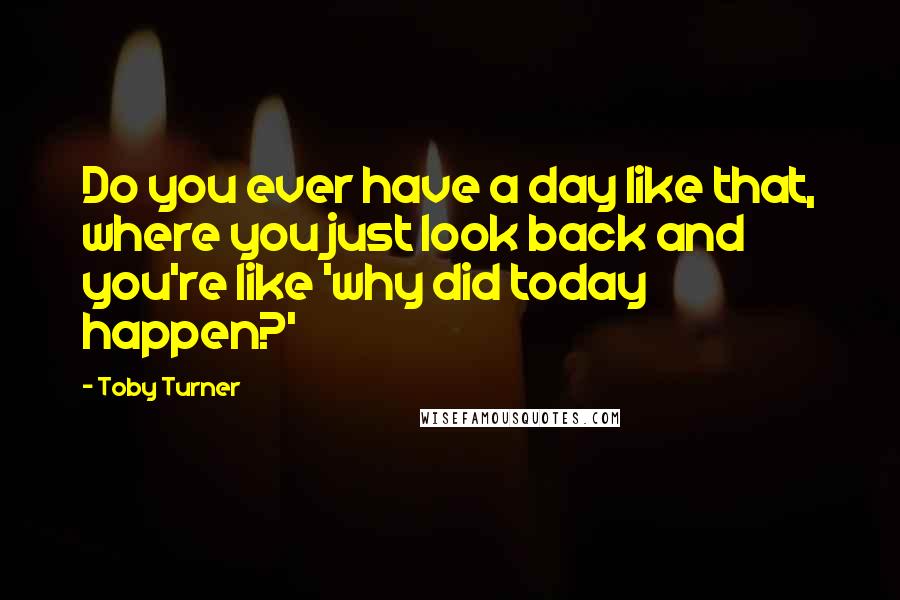 Toby Turner Quotes: Do you ever have a day like that, where you just look back and you're like 'why did today happen?'