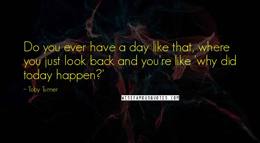 Toby Turner Quotes: Do you ever have a day like that, where you just look back and you're like 'why did today happen?'