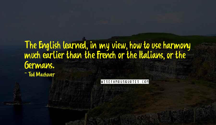 Tod Machover Quotes: The English learned, in my view, how to use harmony much earlier than the French or the Italians, or the Germans.