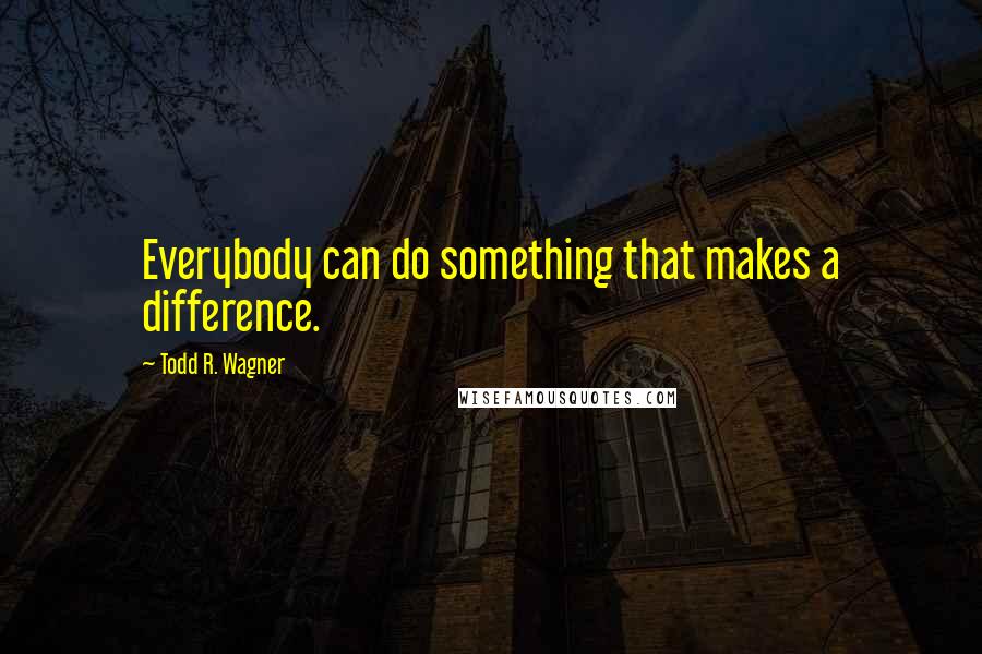 Todd R. Wagner Quotes: Everybody can do something that makes a difference.