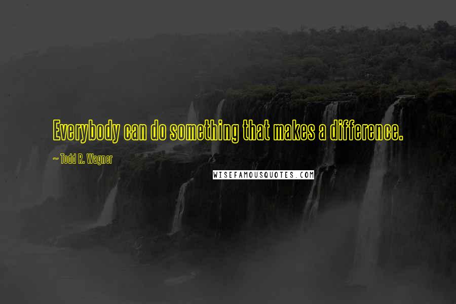 Todd R. Wagner Quotes: Everybody can do something that makes a difference.