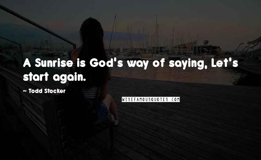 Todd Stocker Quotes: A Sunrise is God's way of saying, Let's start again.