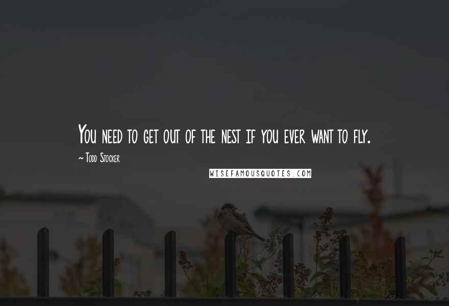 Todd Stocker Quotes: You need to get out of the nest if you ever want to fly.