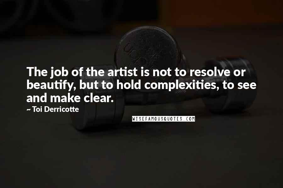 Toi Derricotte Quotes: The job of the artist is not to resolve or beautify, but to hold complexities, to see and make clear.