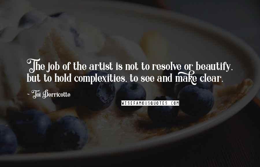 Toi Derricotte Quotes: The job of the artist is not to resolve or beautify, but to hold complexities, to see and make clear.