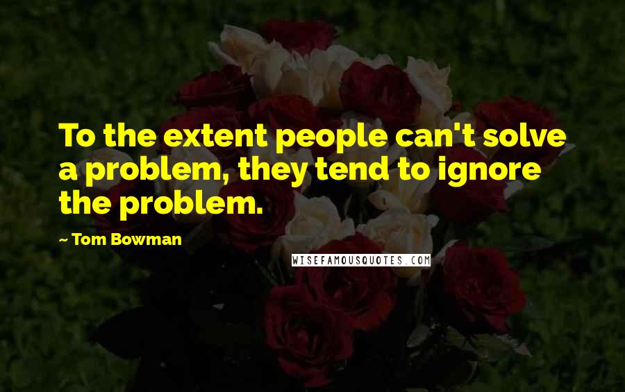 Tom Bowman Quotes: To the extent people can't solve a problem, they tend to ignore the problem.