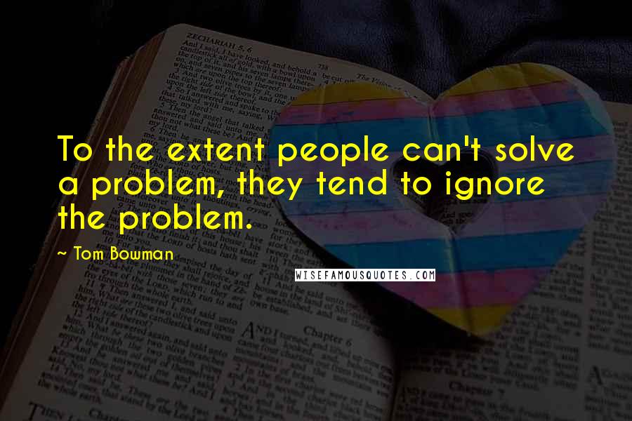 Tom Bowman Quotes: To the extent people can't solve a problem, they tend to ignore the problem.