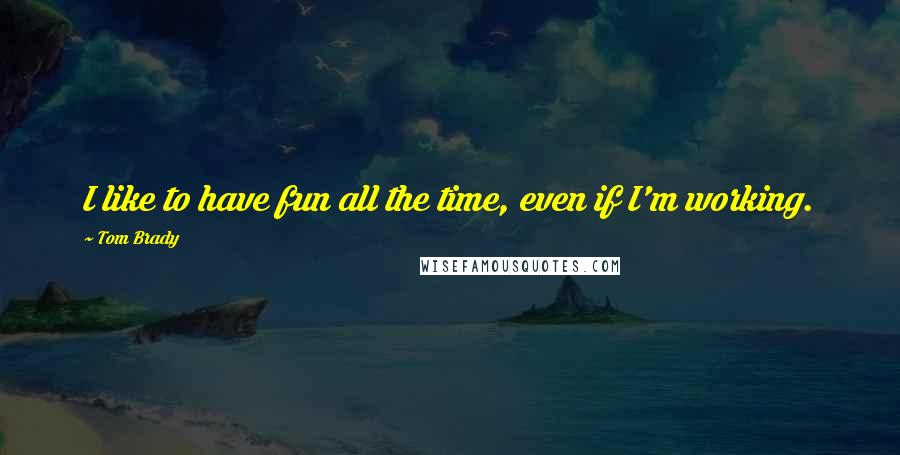 Tom Brady Quotes: I like to have fun all the time, even if I'm working.